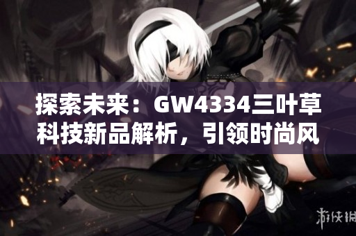 探索未来：GW4334三叶草科技新品解析，引领时尚风潮