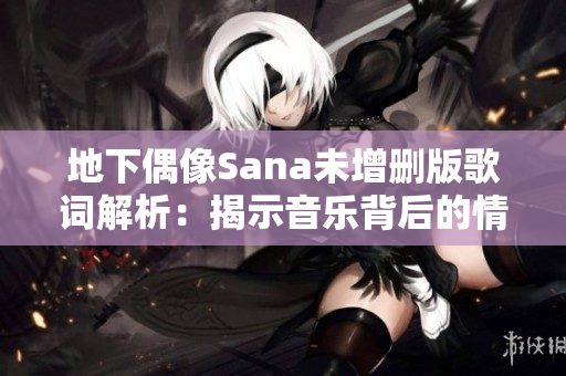 地下偶像Sana未增删版歌词解析：揭示音乐背后的情感力量