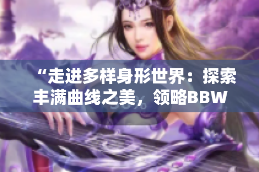 “走进多样身形世界：探索丰满曲线之美，领略BBW文化的多彩风采”