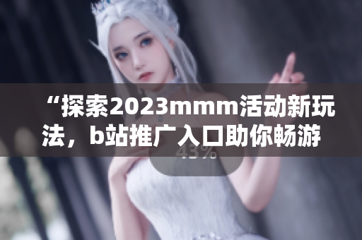 “探索2023mmm活动新玩法，b站推广入口助你畅游亿万粉丝世界！”