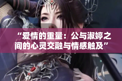 “爱情的重量：公与淑婷之间的心灵交融与情感触及”