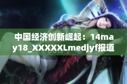 中国经济创新崛起：14may18_XXXXXLmedjyf报道解析