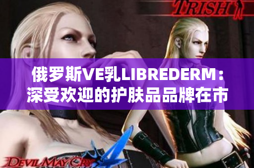 俄罗斯VE乳LIBREDERM：深受欢迎的护肤品品牌在市场上的成功之路