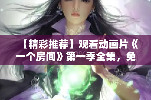 【精彩推荐】观看动画片《一个房间》第一季全集，免费在线追剧，尽在这里！