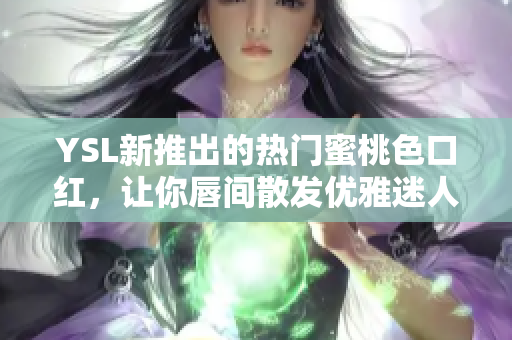 YSL新推出的热门蜜桃色口红，让你唇间散发优雅迷人光彩