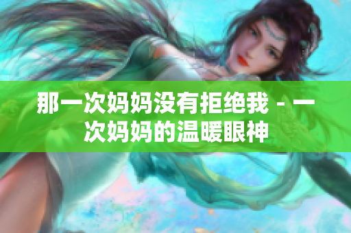 那一次妈妈没有拒绝我 - 一次妈妈的温暖眼神