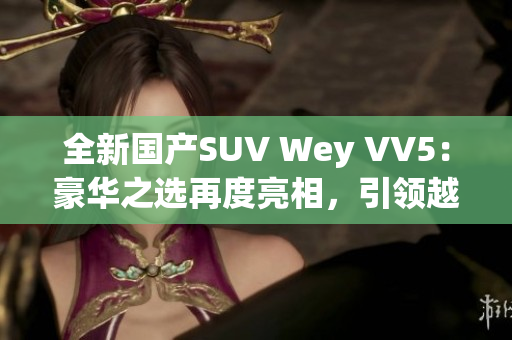 全新国产SUV Wey VV5：豪华之选再度亮相，引领越野风潮