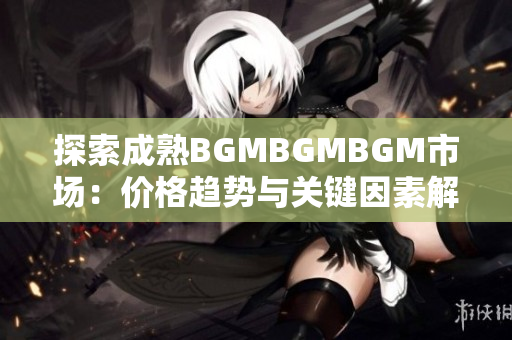 探索成熟BGMBGMBGM市场：价格趋势与关键因素解析