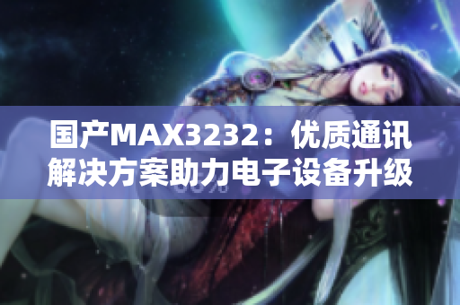 国产MAX3232：优质通讯解决方案助力电子设备升级