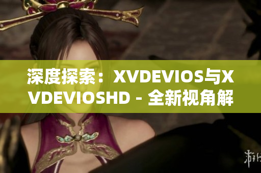 深度探索：XVDEVIOS与XVDEVIOSHD - 全新视角解读