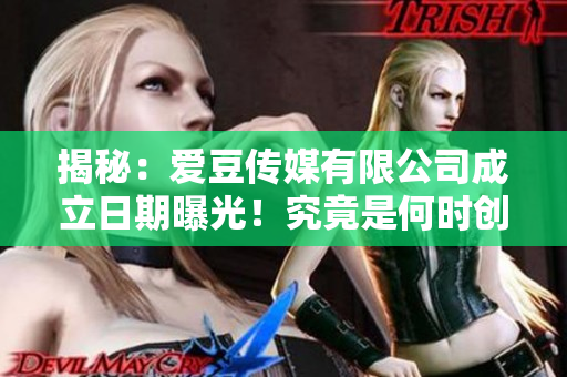 揭秘：爱豆传媒有限公司成立日期曝光！究竟是何时创立的？