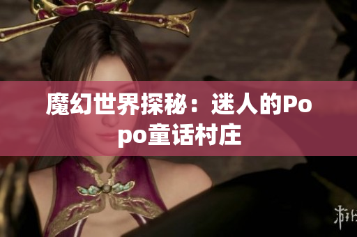 魔幻世界探秘：迷人的Popo童话村庄