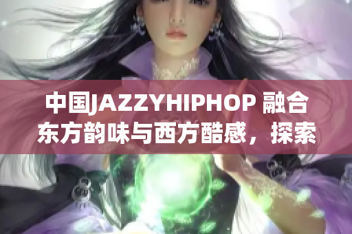 中国JAZZYHIPHOP 融合东方韵味与西方酷感，探索城市文化交融