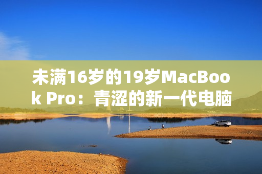 未满16岁的19岁MacBook Pro：青涩的新一代电脑之星