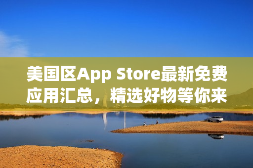 美国区App Store最新免费应用汇总，精选好物等你来下载！