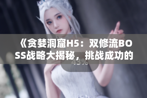 《贪婪洞窟H5：双修流BOSS战略大揭秘，挑战成功的关键技巧详解》