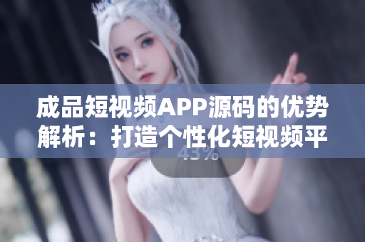 成品短视频APP源码的优势解析：打造个性化短视频平台的创业利器