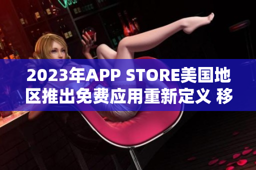 2023年APP STORE美国地区推出免费应用重新定义 移动应用市场