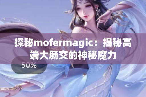 探秘mofermagic：揭秘高端大肠交的神秘魔力