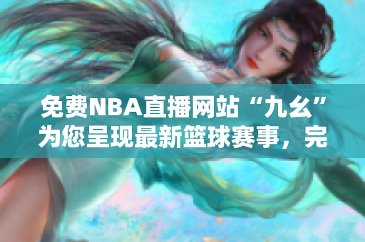 免费NBA直播网站“九幺”为您呈现最新篮球赛事，完全免费观看！