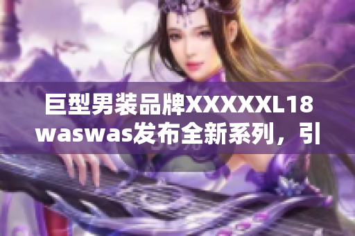 巨型男装品牌XXXXXL18waswas发布全新系列，引领潮流时尚风向