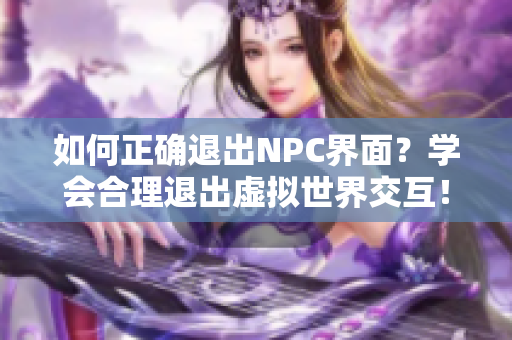 如何正确退出NPC界面？学会合理退出虚拟世界交互！