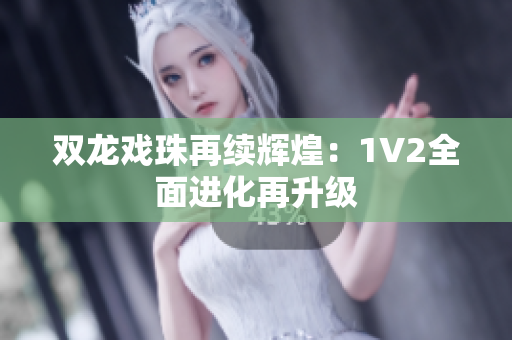 双龙戏珠再续辉煌：1V2全面进化再升级