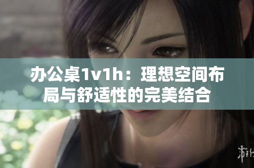 办公桌1v1h：理想空间布局与舒适性的完美结合