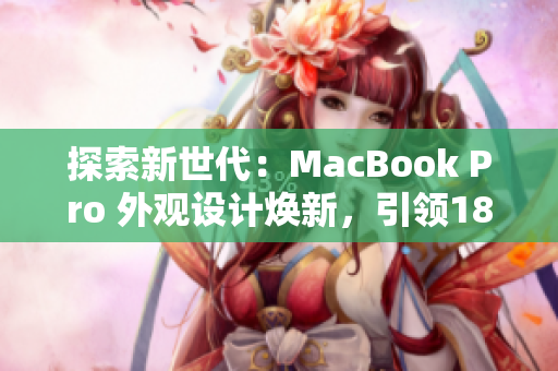 探索新世代：MacBook Pro 外观设计焕新，引领1819岁用户的视觉革新