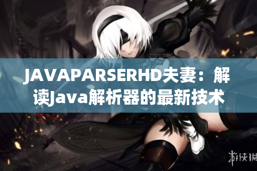 JAVAPARSERHD夫妻：解读Java解析器的最新技术