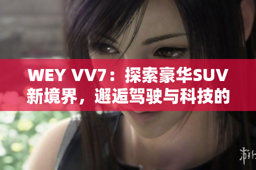 WEY VV7：探索豪华SUV新境界，邂逅驾驶与科技的完美融合