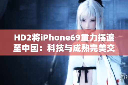 HD2将iPhone69重力摆渡至中国：科技与成熟完美交融