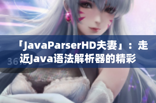 「JavaParserHD夫妻」：走近Java语法解析器的精彩世界