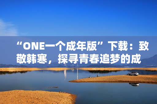 “ONE一个成年版”下载：致敬韩寒，探寻青春追梦的成长之路