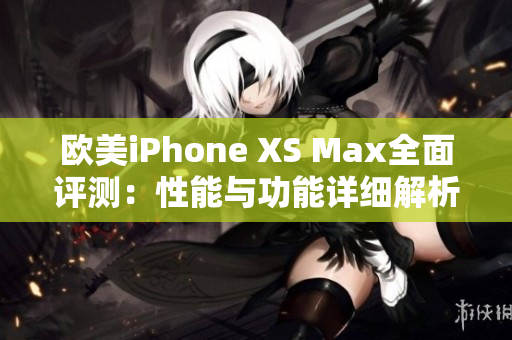 欧美iPhone XS Max全面评测：性能与功能详细解析