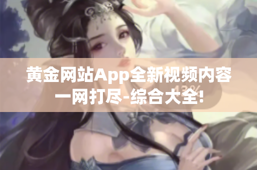 黄金网站App全新视频内容一网打尽-综合大全!