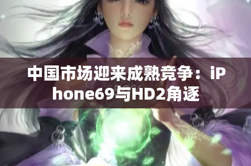 中国市场迎来成熟竞争：iPhone69与HD2角逐