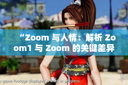 “Zoom 与人情：解析 Zoom1 与 Zoom 的关键差异”