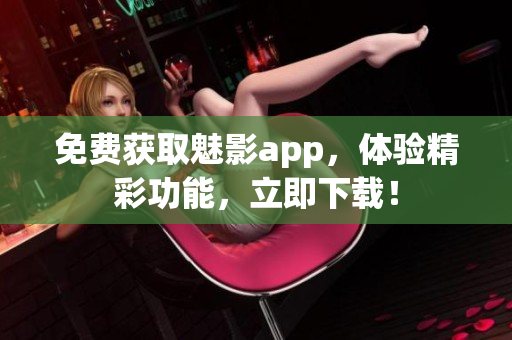 免费获取魅影app，体验精彩功能，立即下载！