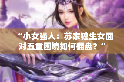 “小女强人：苏家独生女面对五重困境如何翻盘？”