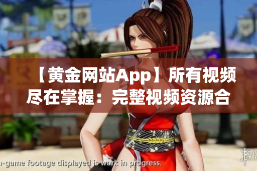 【黄金网站App】所有视频尽在掌握：完整视频资源合集一网打尽!