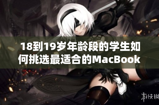 18到19岁年龄段的学生如何挑选最适合的MacBook，助力学习和娱乐