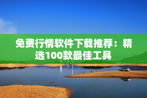 免费行情软件下载推荐：精选100款最佳工具