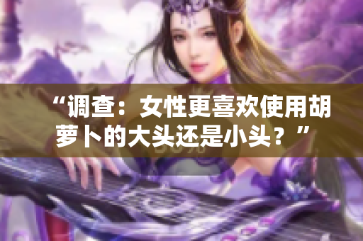 “调查：女性更喜欢使用胡萝卜的大头还是小头？”