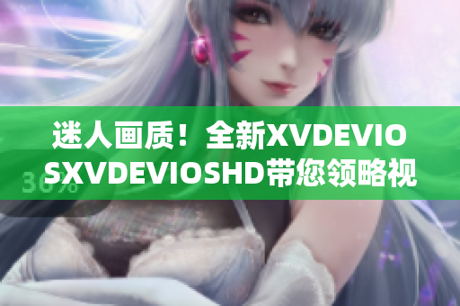 迷人画质！全新XVDEVIOSXVDEVIOSHD带您领略视觉盛宴