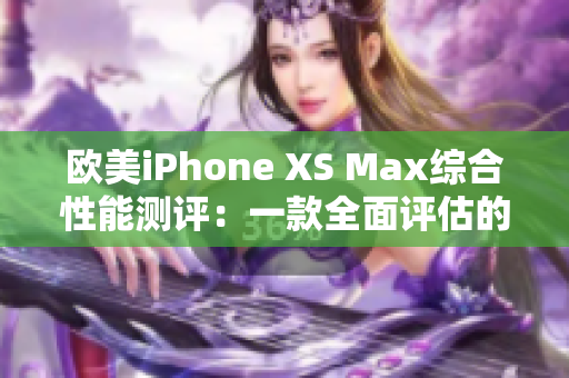 欧美iPhone XS Max综合性能测评：一款全面评估的智能手机