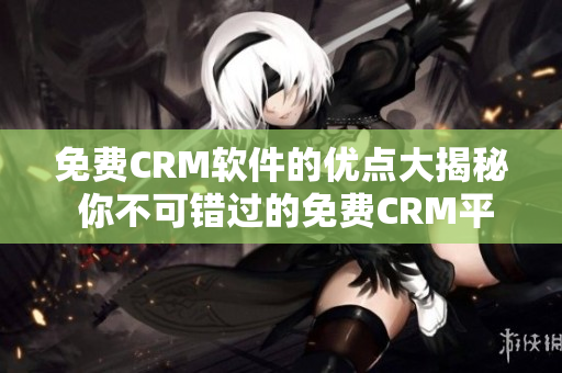 免费CRM软件的优点大揭秘 你不可错过的免费CRM平台，拓展你的业务！