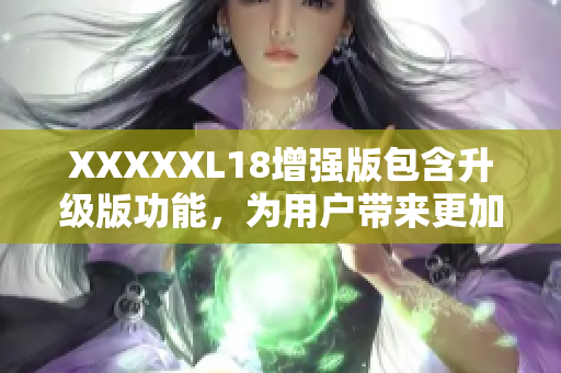 XXXXXL18增强版包含升级版功能，为用户带来更加优化的体验