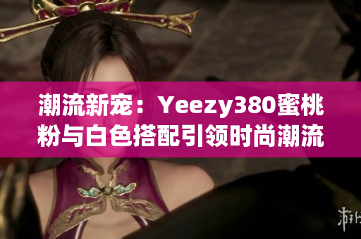 潮流新宠：Yeezy380蜜桃粉与白色搭配引领时尚潮流