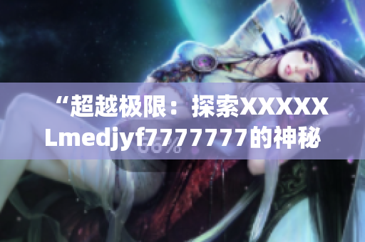 “超越极限：探索XXXXXLmedjyf7777777的神秘世界”